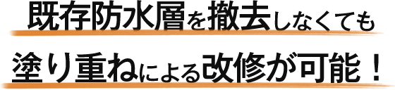 既存防水層を撤去しなくても塗り重ねによる改修が可能！