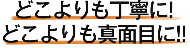 どこよりも丁寧に!どこよりも真面目に!!